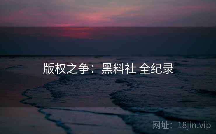 版权之争：黑料社 全纪录