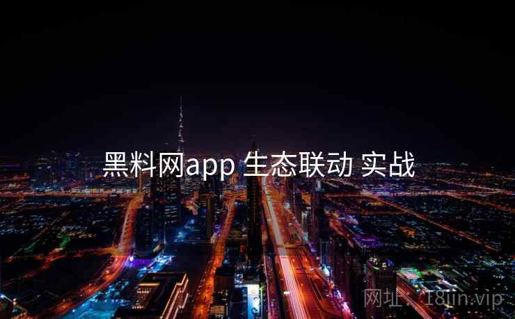 黑料网app 生态联动 实战
