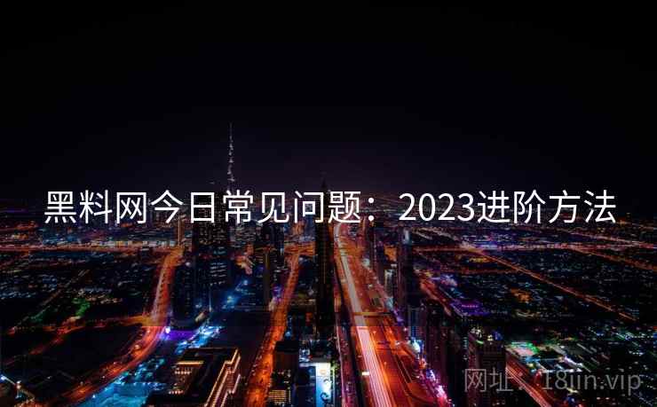 黑料网今日常见问题：2023进阶方法