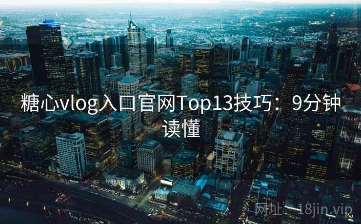 糖心vlog入口官网Top13技巧：9分钟读懂