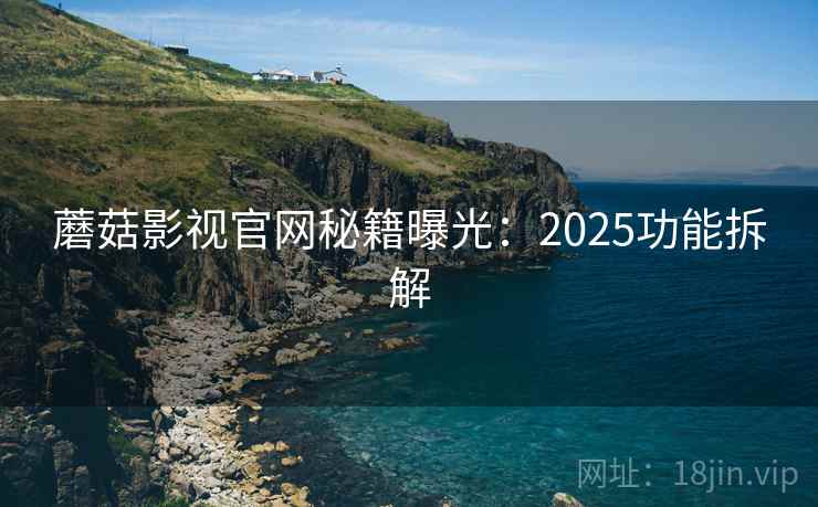 蘑菇影视官网秘籍曝光：2025功能拆解