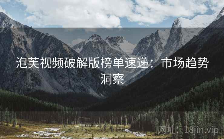 泡芙视频破解版榜单速递：市场趋势洞察