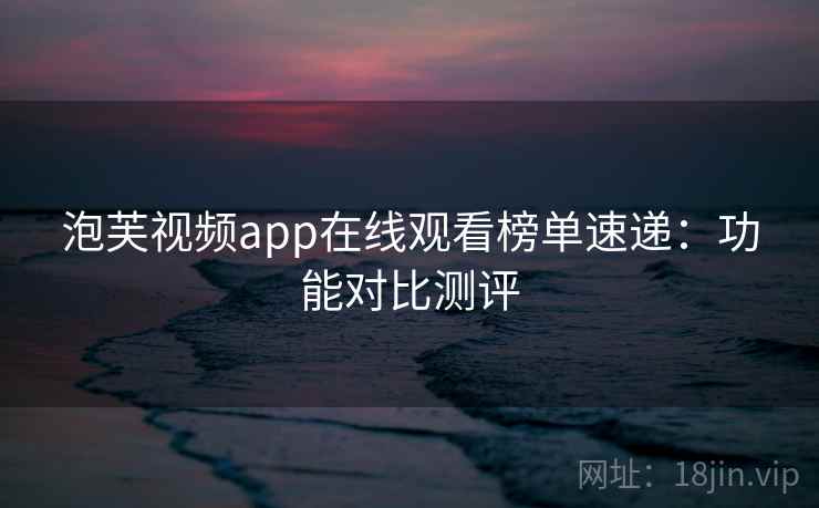泡芙视频app在线观看榜单速递：功能对比测评