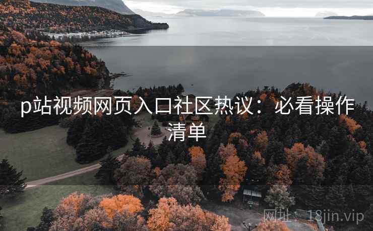 p站视频网页入口社区热议：必看操作清单