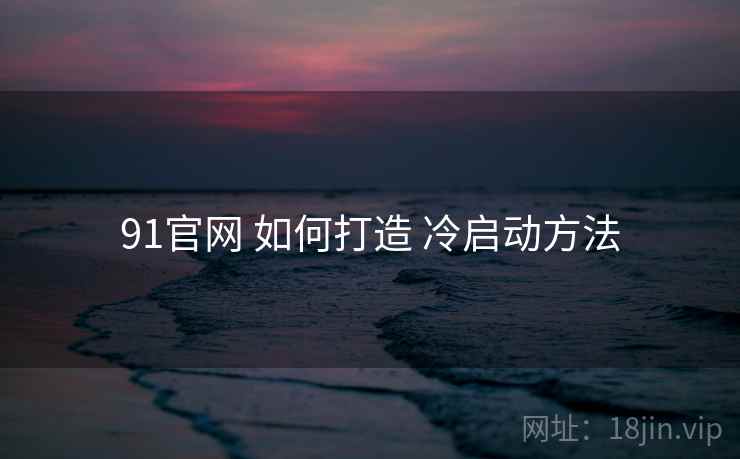 91官网 如何打造 冷启动方法