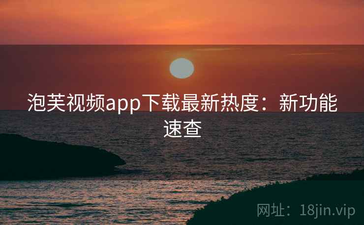 泡芙视频app下载最新热度：新功能速查