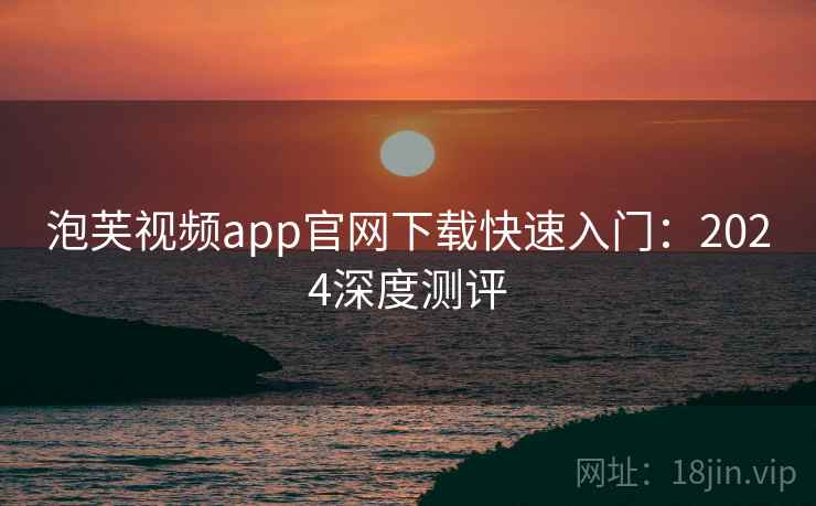 泡芙视频app官网下载快速入门：2024深度测评