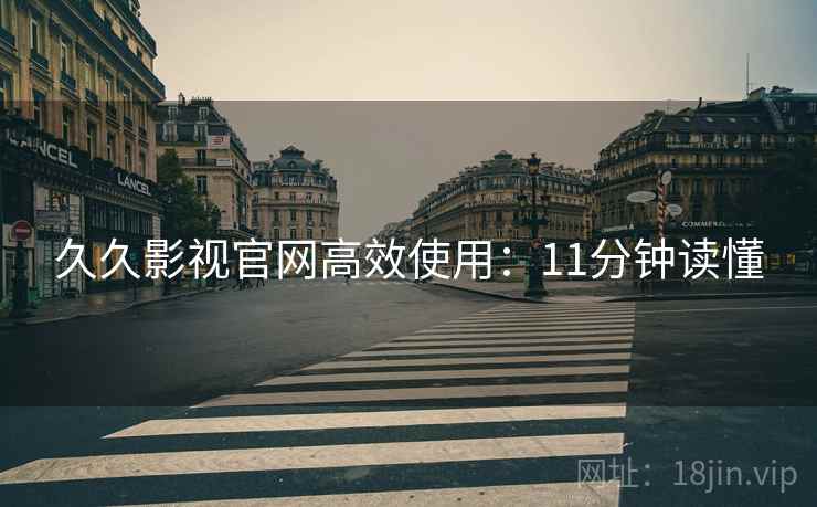 久久影视官网高效使用：11分钟读懂