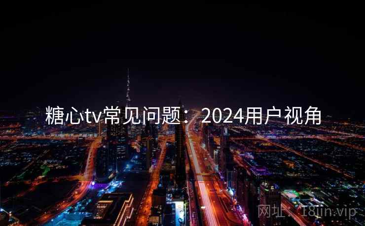 糖心tv常见问题：2024用户视角