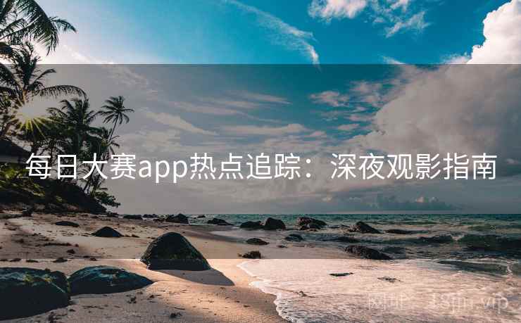 每日大赛app热点追踪：深夜观影指南