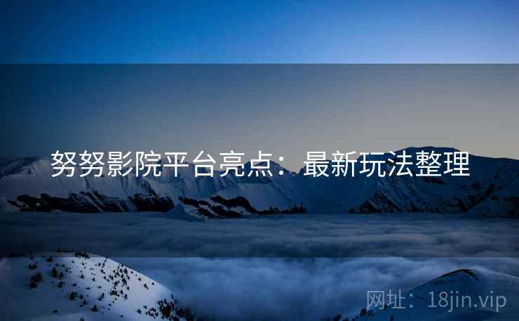 努努影院平台亮点：最新玩法整理
