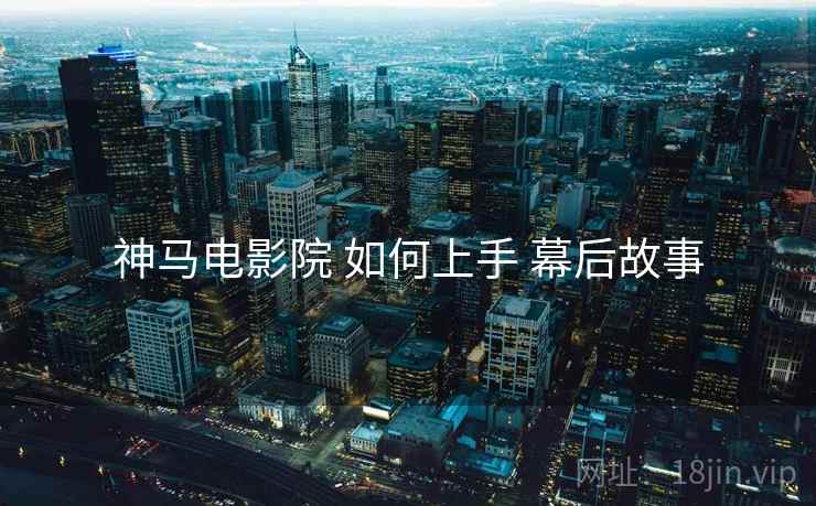 神马电影院 如何上手 幕后故事