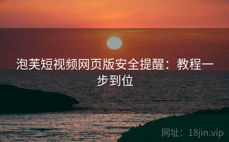 泡芙短视频网页版安全提醒：教程一步到位