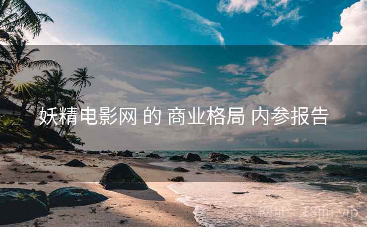 妖精电影网 的 商业格局 内参报告