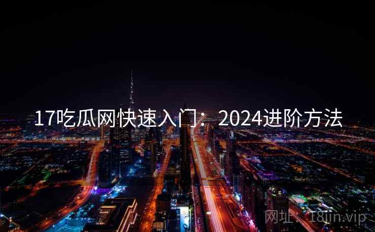17吃瓜网快速入门：2024进阶方法