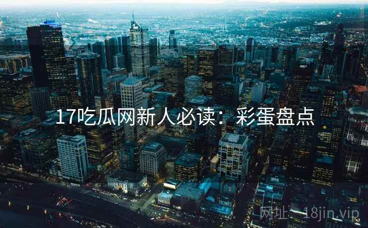 17吃瓜网新人必读：彩蛋盘点