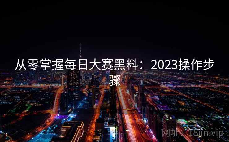 从零掌握每日大赛黑料：2023操作步骤