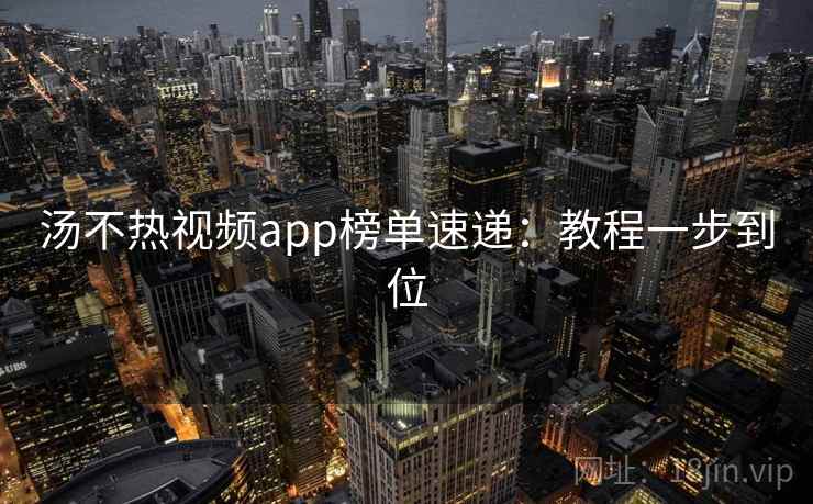 汤不热视频app榜单速递：教程一步到位