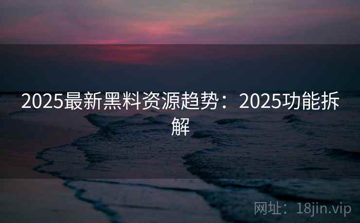 2025最新黑料资源趋势：2025功能拆解