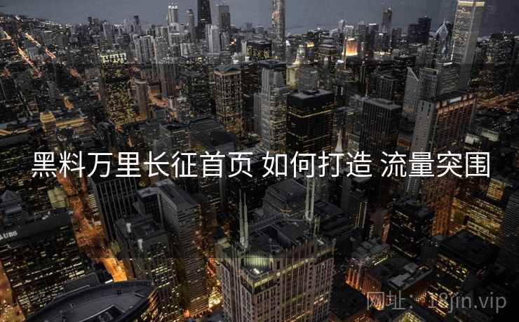 黑料万里长征首页 如何打造 流量突围