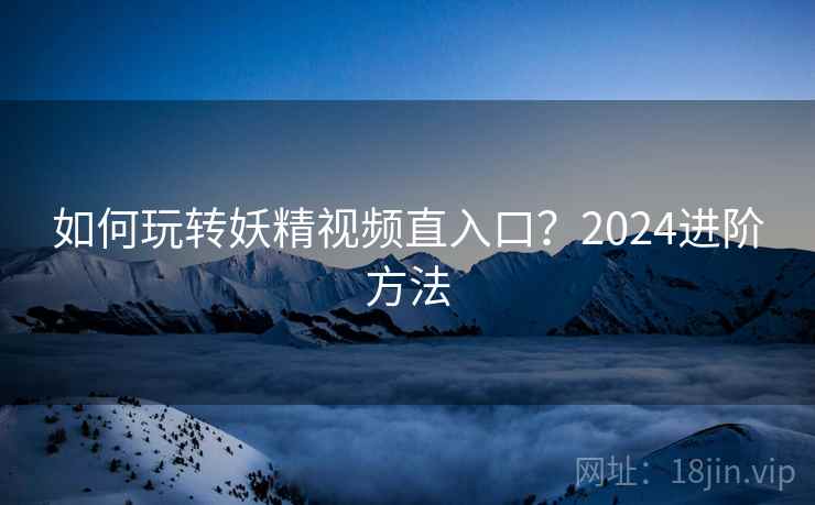 如何玩转妖精视频直入口？2024进阶方法