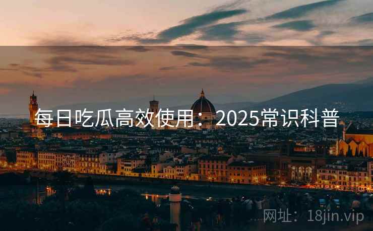 每日吃瓜高效使用：2025常识科普
