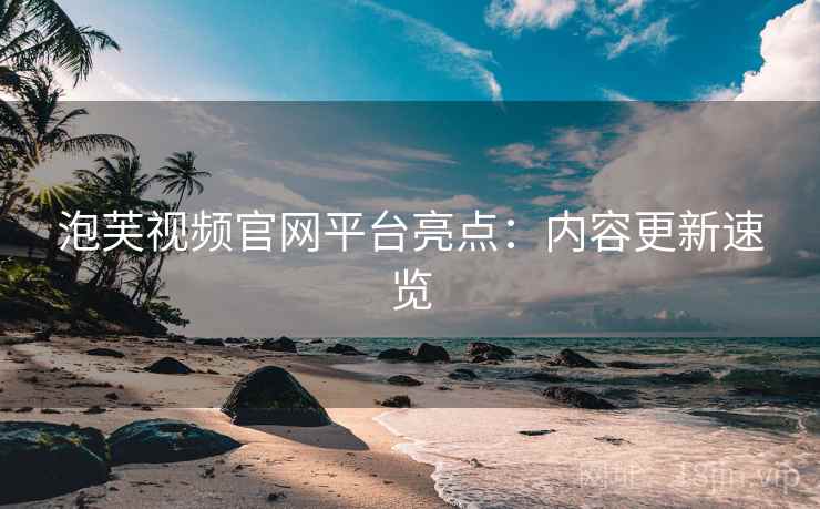 泡芙视频官网平台亮点：内容更新速览