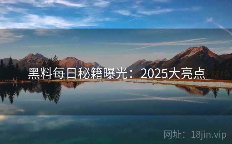 黑料每日秘籍曝光：2025大亮点