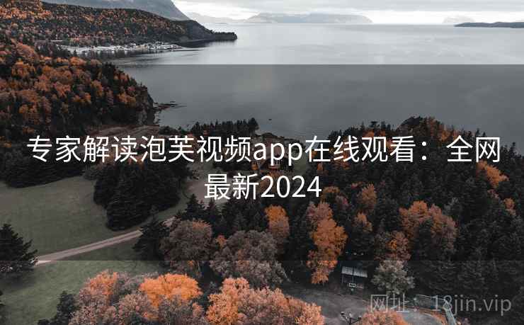 专家解读泡芙视频app在线观看：全网最新2024