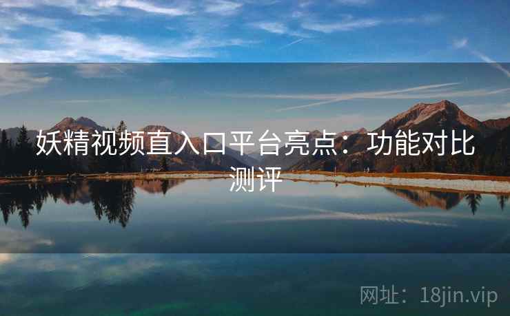 妖精视频直入口平台亮点：功能对比测评