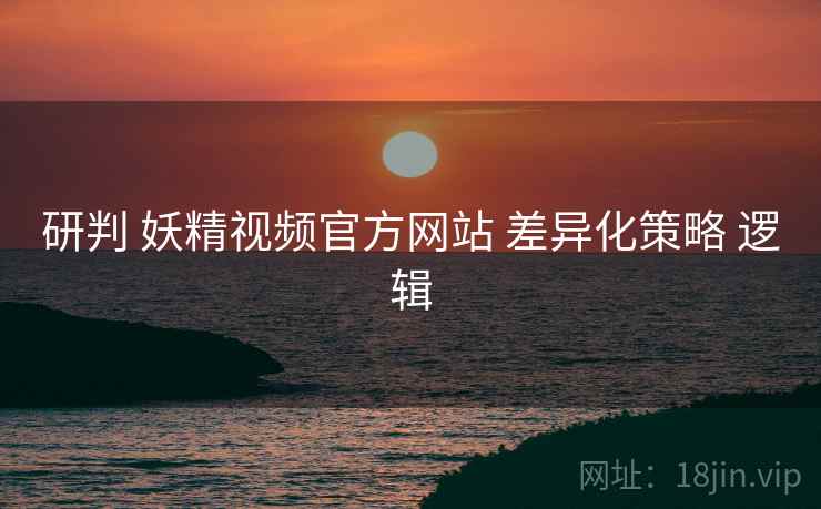 研判 妖精视频官方网站 差异化策略 逻辑