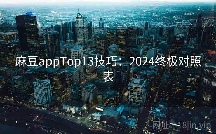 麻豆appTop13技巧：2024终极对照表