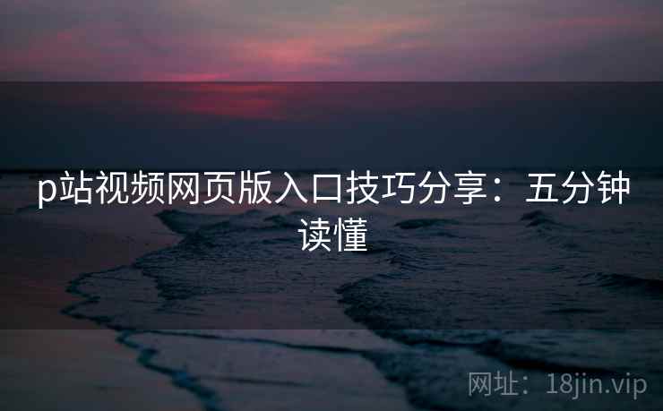 p站视频网页版入口技巧分享：五分钟读懂