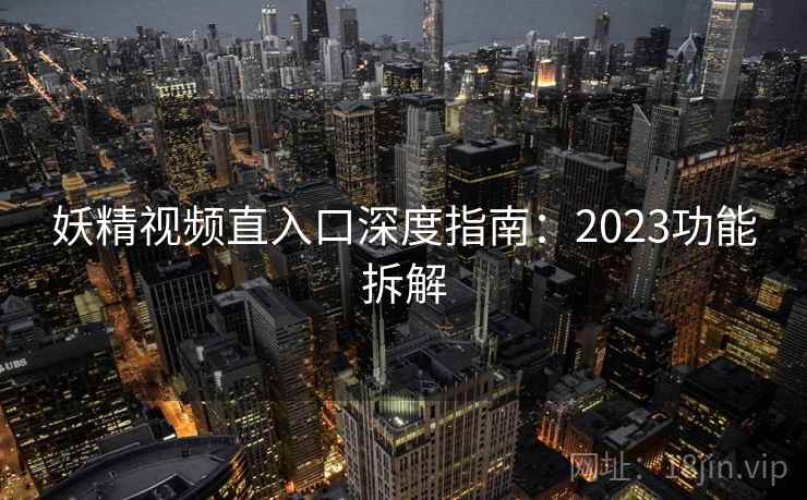 妖精视频直入口深度指南：2023功能拆解