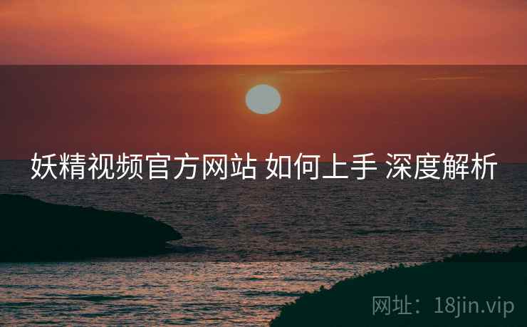 妖精视频官方网站 如何上手 深度解析