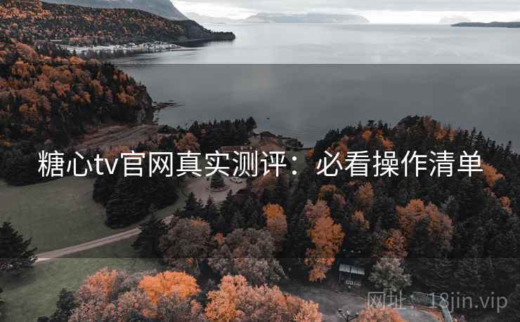 糖心tv官网真实测评：必看操作清单