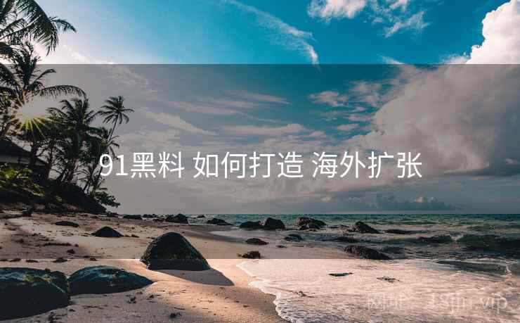 91黑料 如何打造 海外扩张