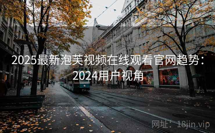 2025最新泡芙视频在线观看官网趋势：2024用户视角
