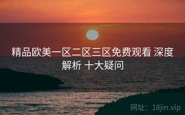 精品欧美一区二区三区免费观看 深度解析 十大疑问