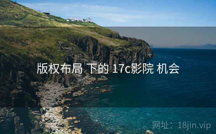 版权布局 下的 17c影院 机会
