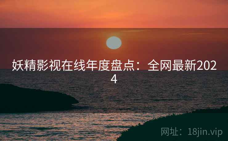 妖精影视在线年度盘点：全网最新2024
