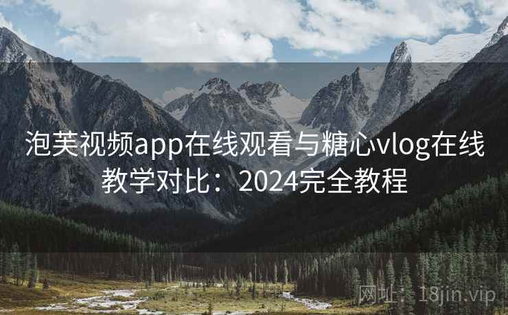 泡芙视频app在线观看与糖心vlog在线教学对比：2024完全教程