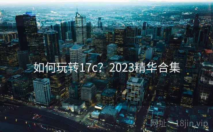 如何玩转17c?2023精华合集