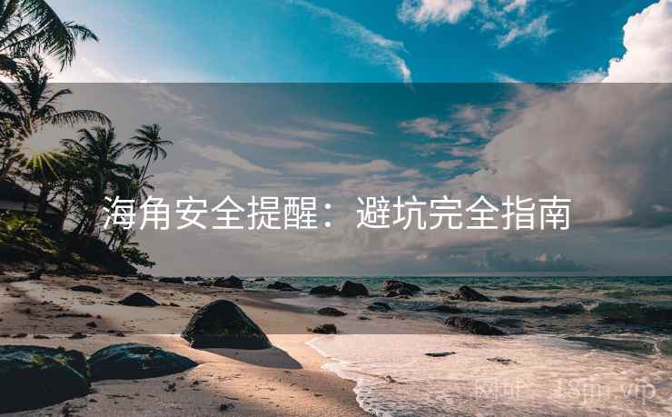海角安全提醒:避坑完全指南