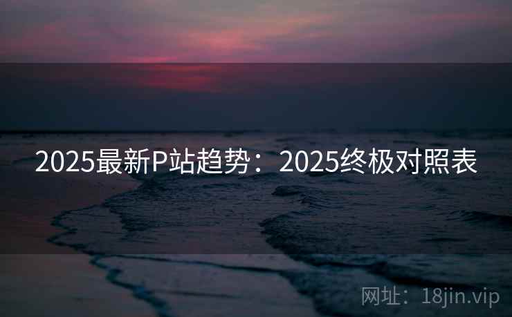 详细阅读:2025最新P站趋势:2025终极对照表 2025最新P站趋势:2025终极对照表