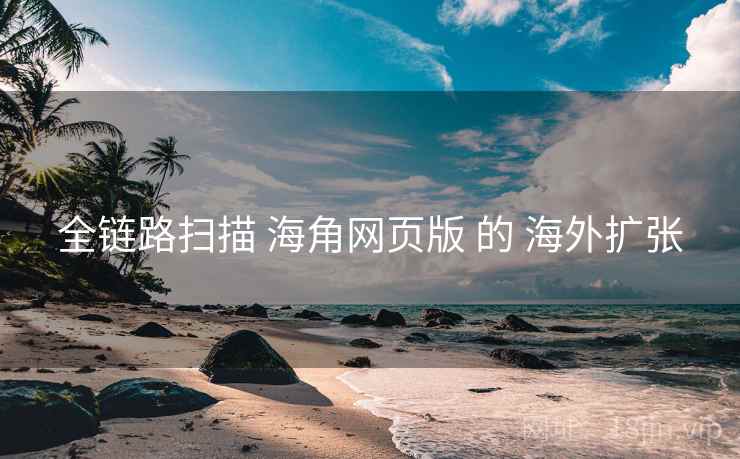 详细阅读:全链路扫描 海角网页版 的 海外扩张 全链路扫描 海角网页版 的 海外扩张